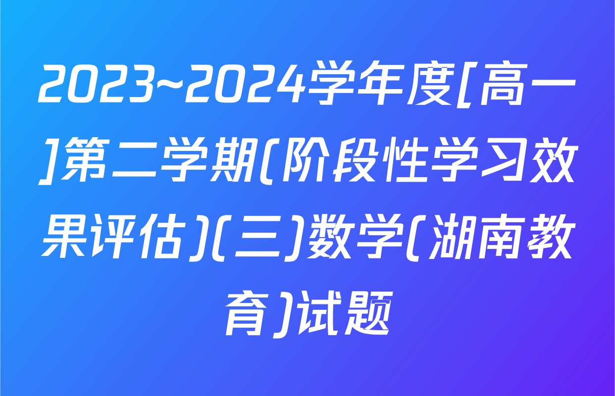 2023~2024学年度[高一]第二学期(阶段性学习效果评估)(三)数学(湖南教育)试题
