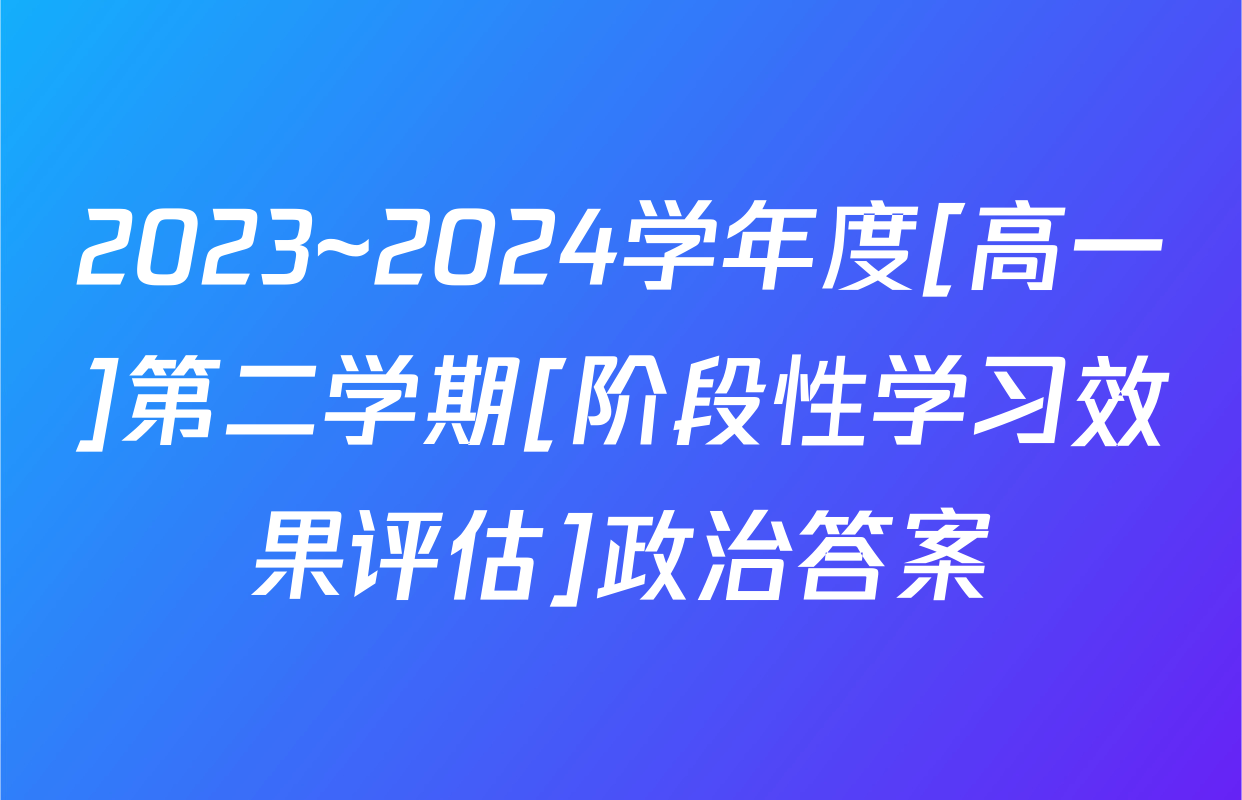 2023~2024学年度[高一]第二学期[阶段性学习效果评估]政治答案