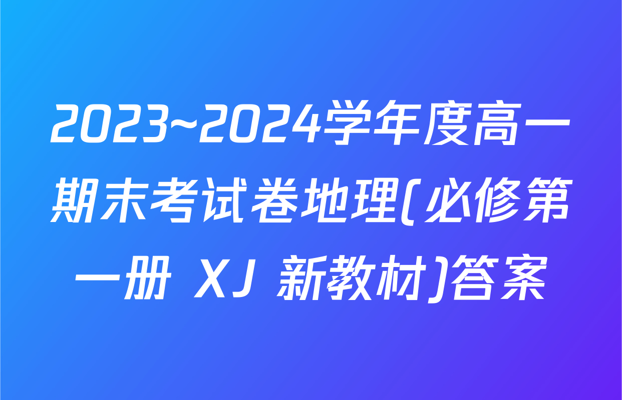 2023~2024学年度高一期末考试卷地理(必修第一册 XJ 新教材)答案