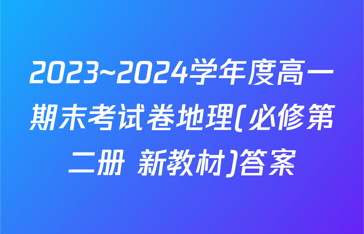 2023~2024学年度高一期末考试卷地理(必修第二册 新教材)答案
