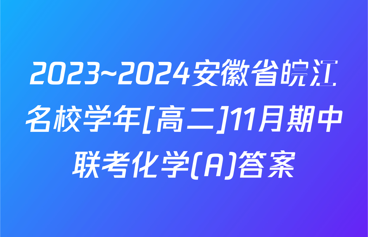 2023~2024安徽省皖江名校学年[高二]11月期中联考化学(A)答案