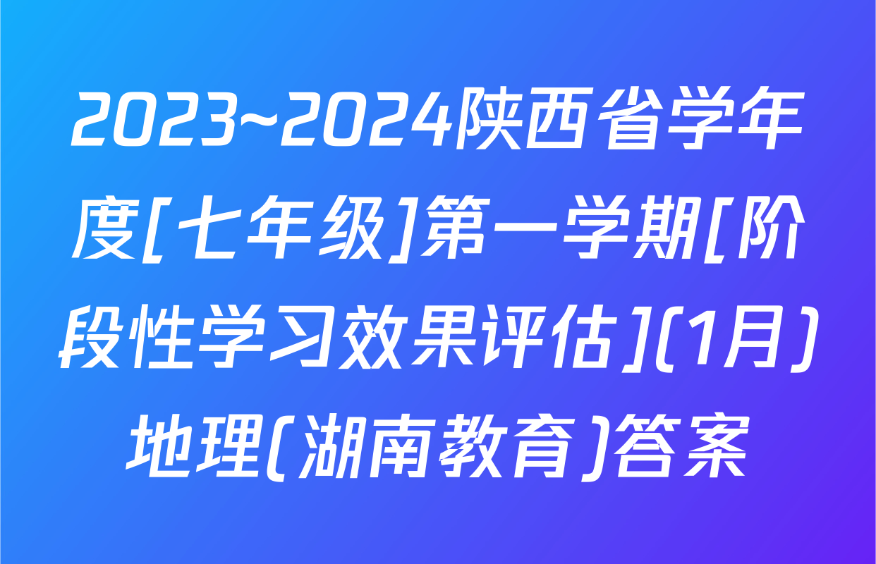 2023~2024陕西省学年度[七年级]第一学期[阶段性学习效果评估](1月)地理(湖南教育)答案
