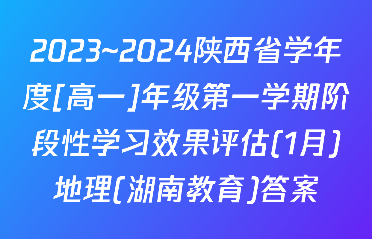 2023~2024陕西省学年度[高一]年级第一学期阶段性学习效果评估(1月)地理(湖南教育)答案