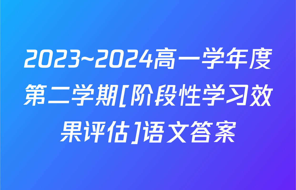 2023~2024高一学年度第二学期[阶段性学习效果评估]语文答案