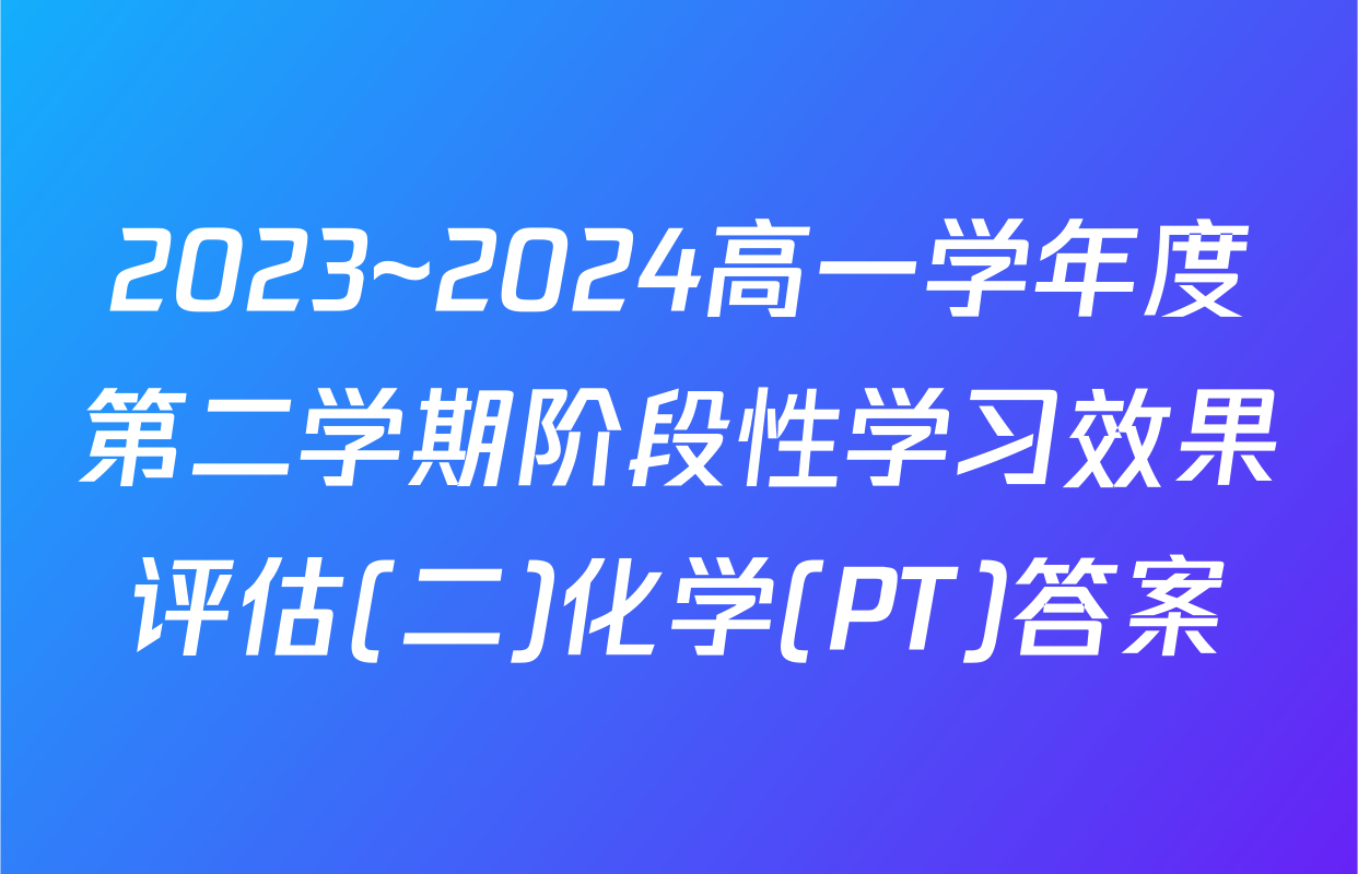 2023~2024高一学年度第二学期阶段性学习效果评估(二)化学(PT)答案