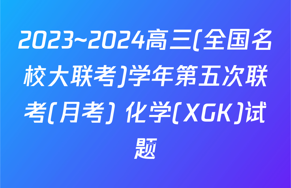 2023~2024高三(全国名校大联考)学年第五次联考(月考) 化学(XGK)试题