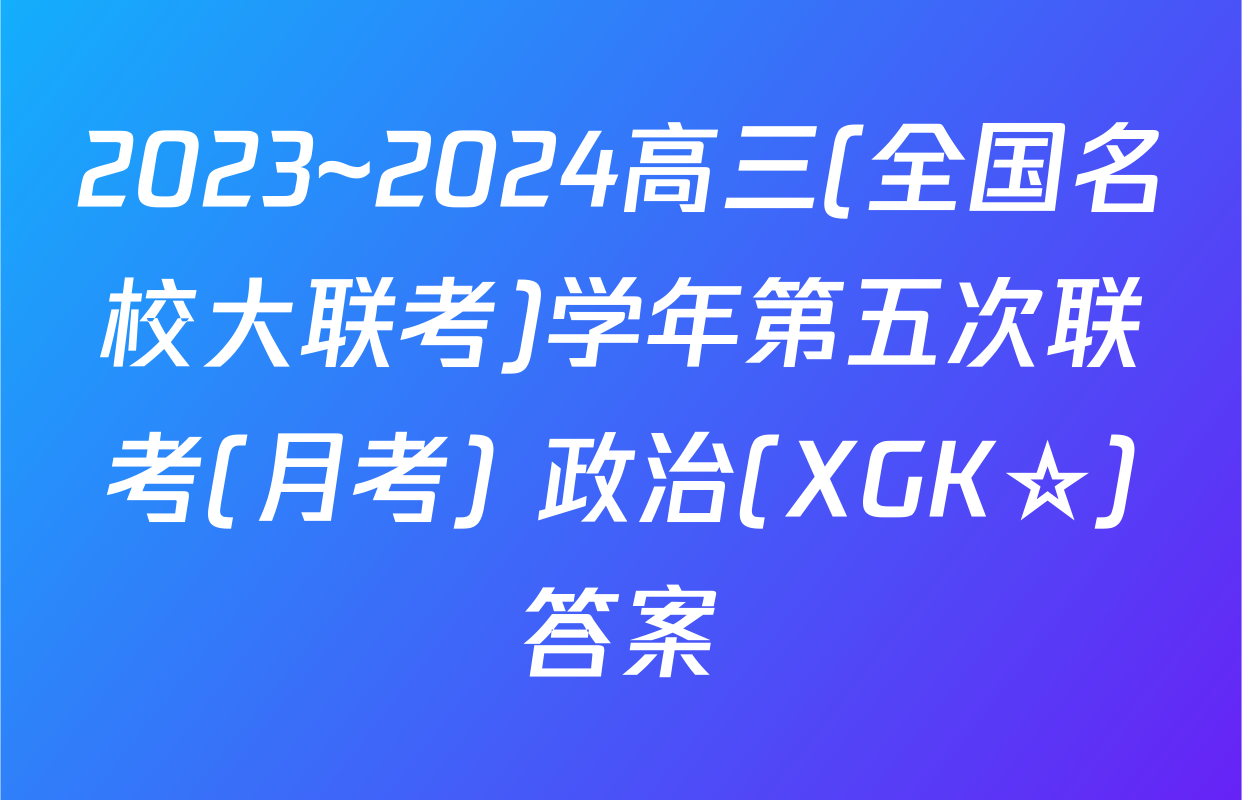 2023~2024高三(全国名校大联考)学年第五次联考(月考) 政治(XGK☆)答案