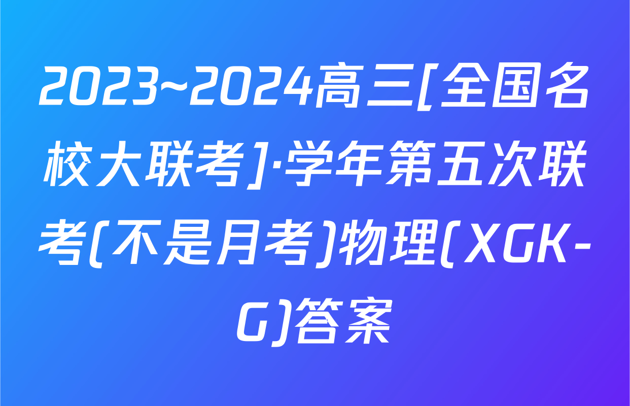 2023~2024高三[全国名校大联考]·学年第五次联考(不是月考)物理(XGK-G)答案