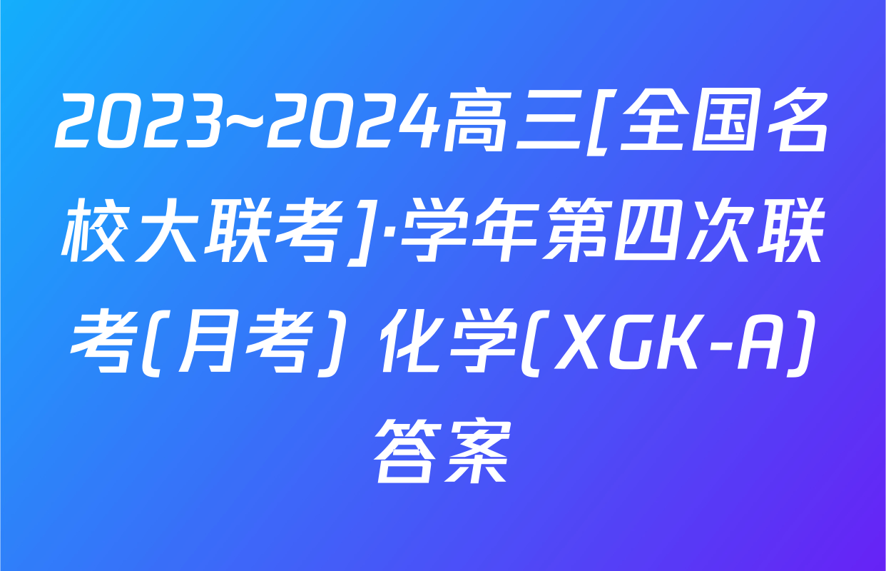 2023~2024高三[全国名校大联考]·学年第四次联考(月考) 化学(XGK-A)答案