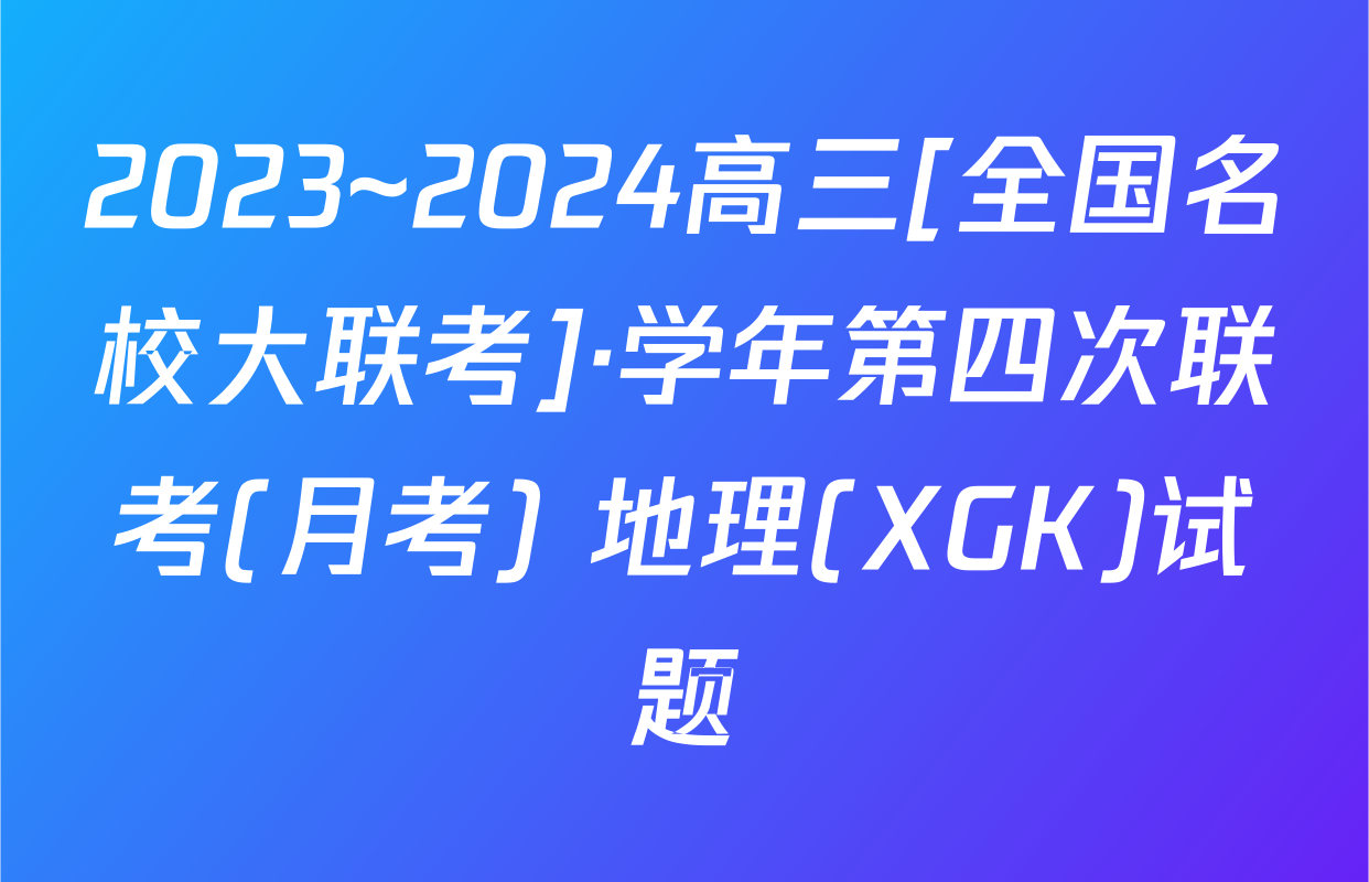2023~2024高三[全国名校大联考]·学年第四次联考(月考) 地理(XGK)试题