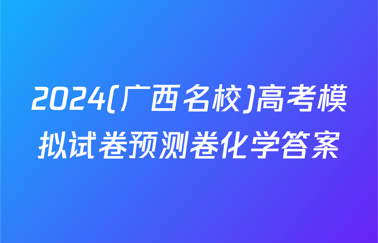 2024(广西名校)高考模拟试卷预测卷化学答案