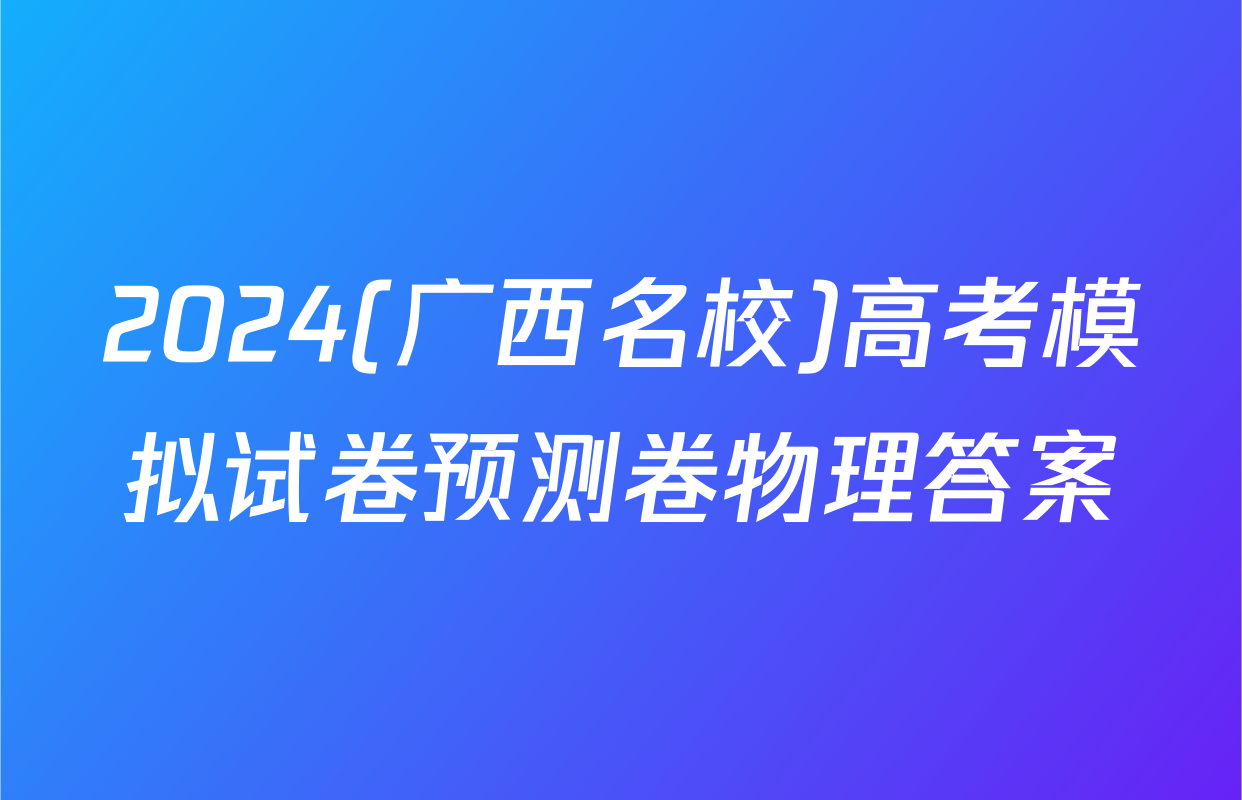 2024(广西名校)高考模拟试卷预测卷物理答案