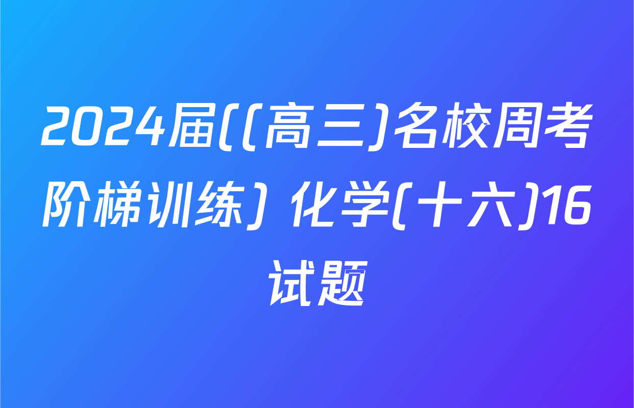 2024届((高三)名校周考阶梯训练) 化学(十六)16试题