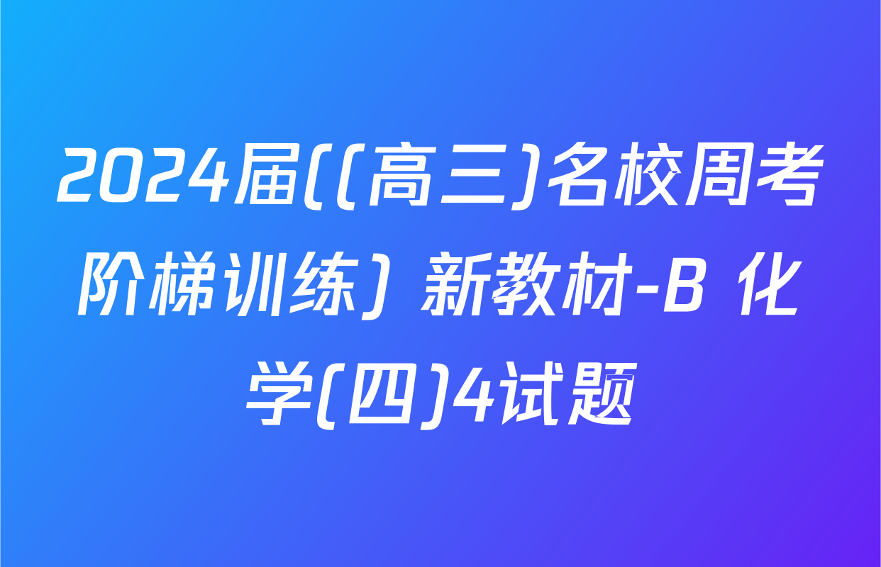 2024届((高三)名校周考阶梯训练) 新教材-B 化学(四)4试题