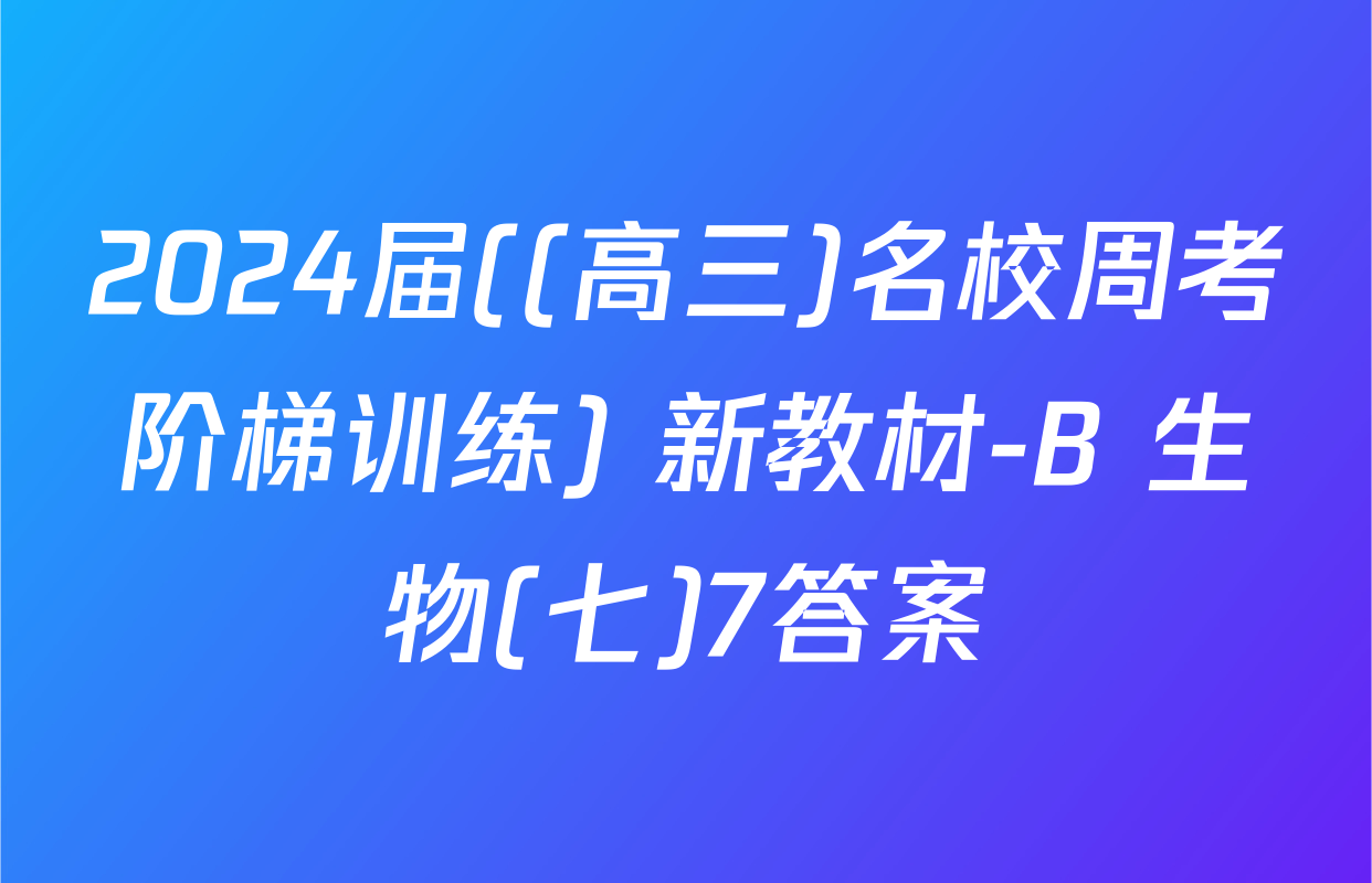 2024届((高三)名校周考阶梯训练) 新教材-B 生物(七)7答案