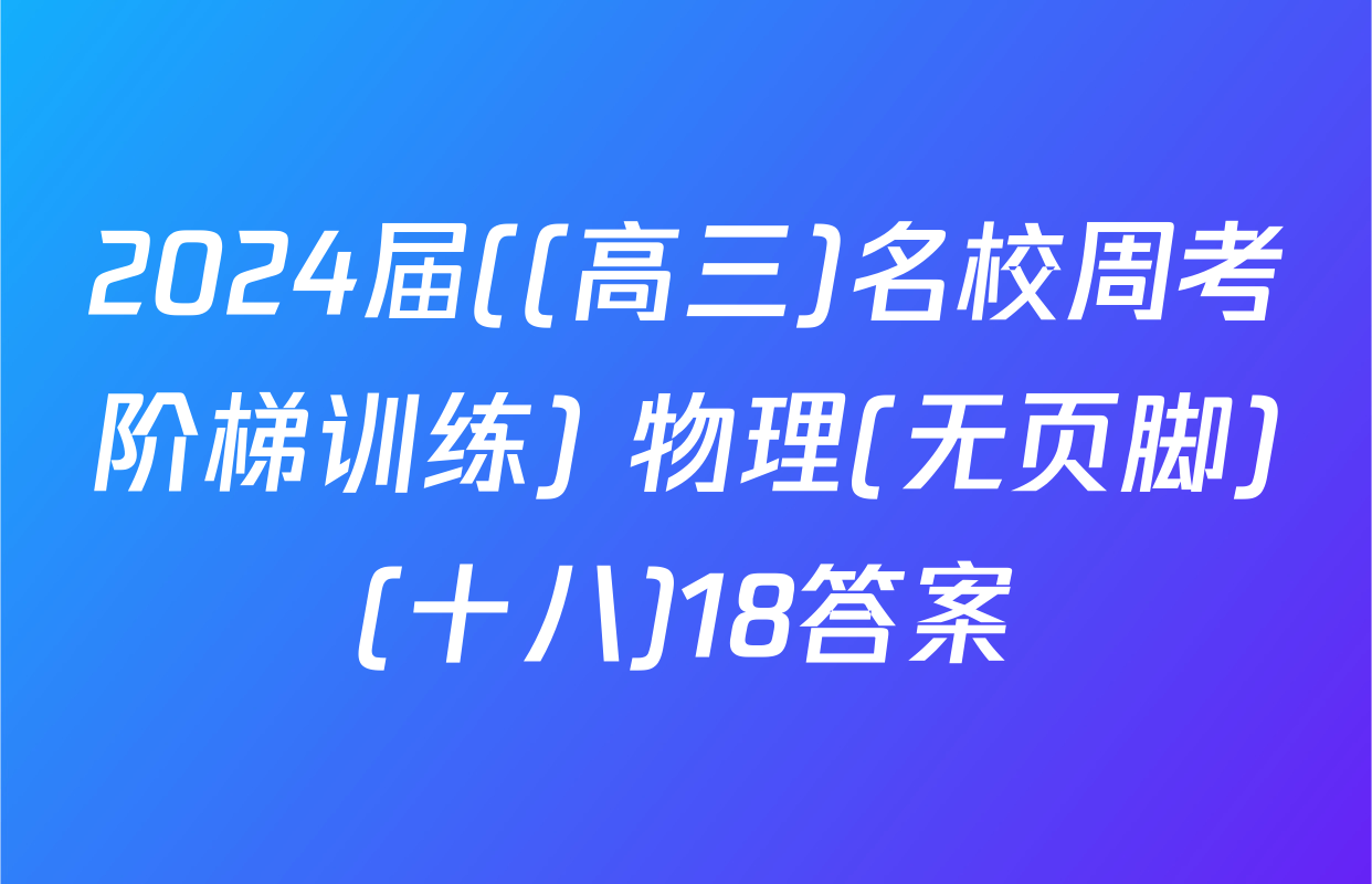 2024届((高三)名校周考阶梯训练) 物理(无页脚)(十八)18答案