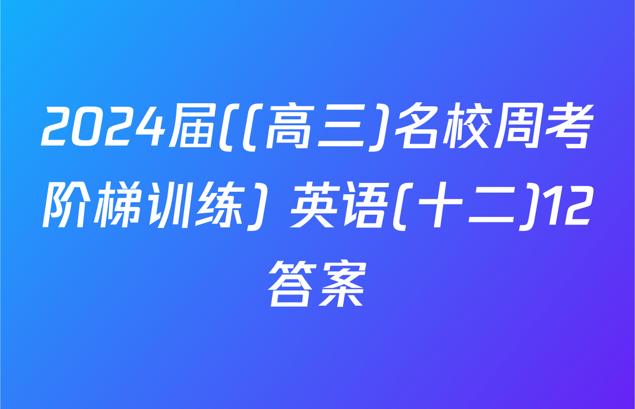 2024届((高三)名校周考阶梯训练) 英语(十二)12答案
