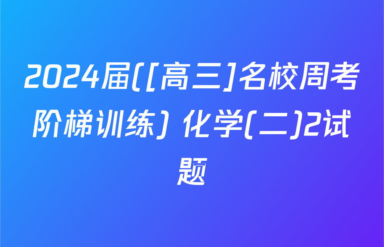 2024届([高三]名校周考阶梯训练) 化学(二)2试题
