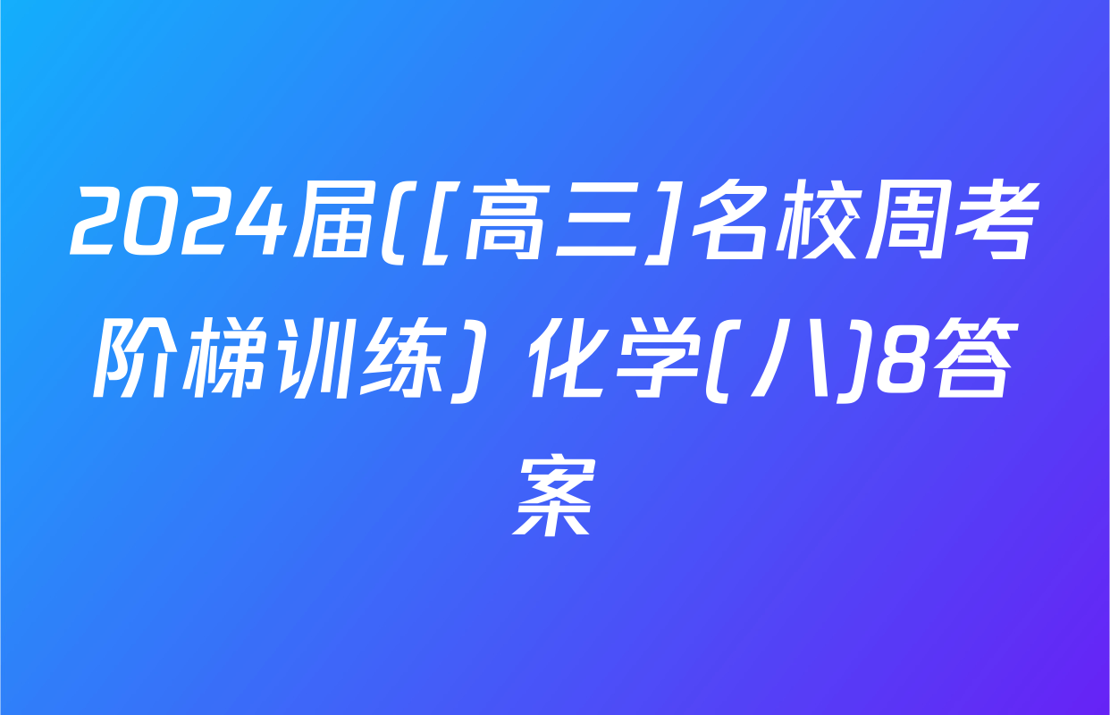 2024届([高三]名校周考阶梯训练) 化学(八)8答案