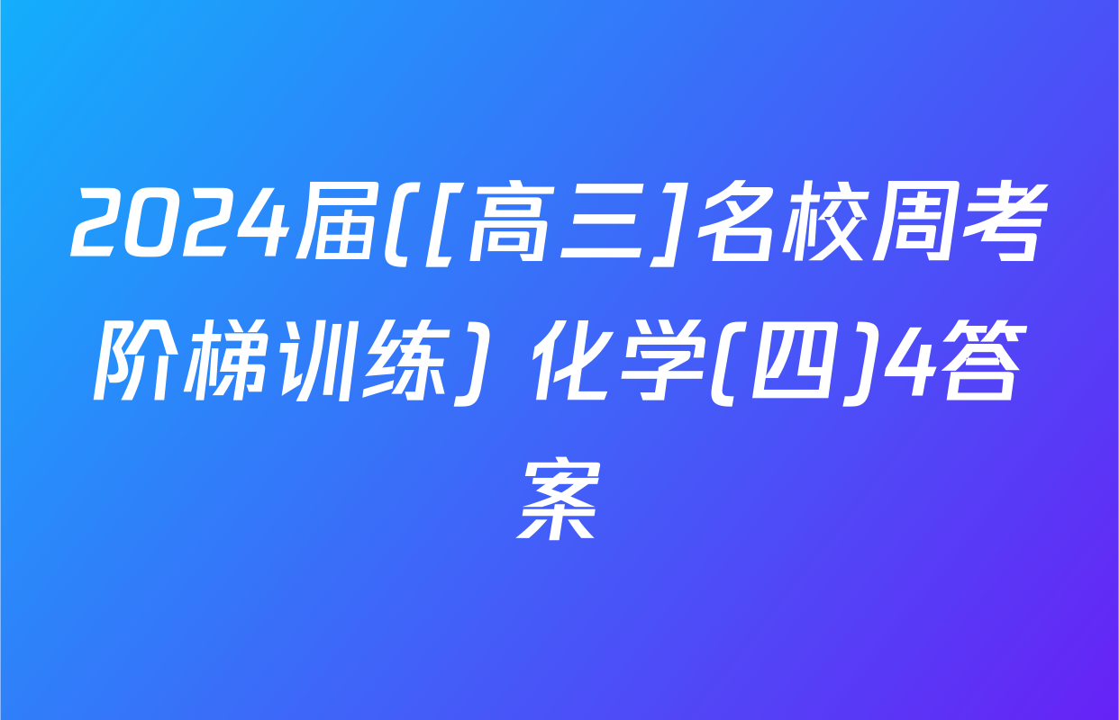 2024届([高三]名校周考阶梯训练) 化学(四)4答案