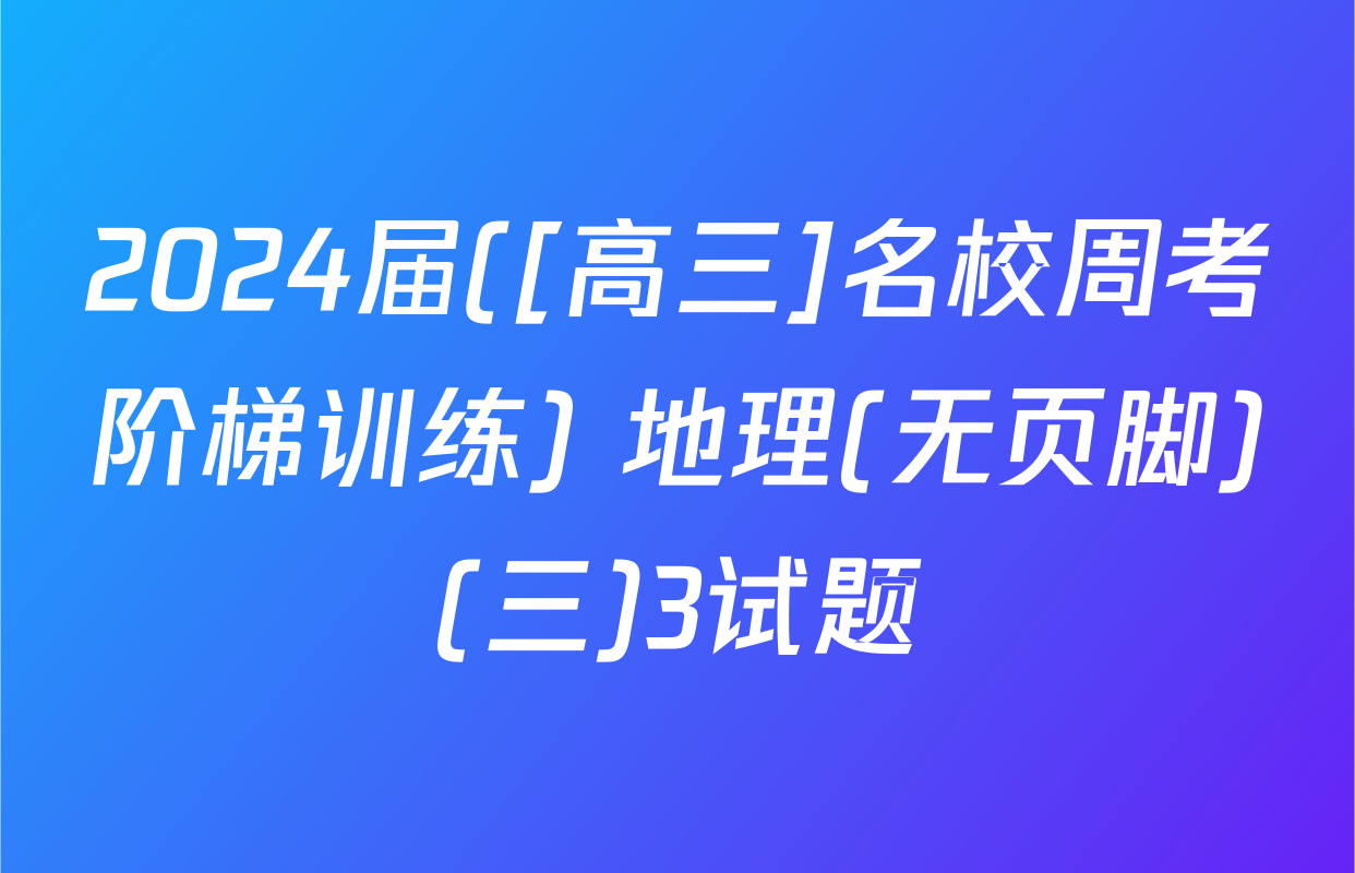 2024届([高三]名校周考阶梯训练) 地理(无页脚)(三)3试题