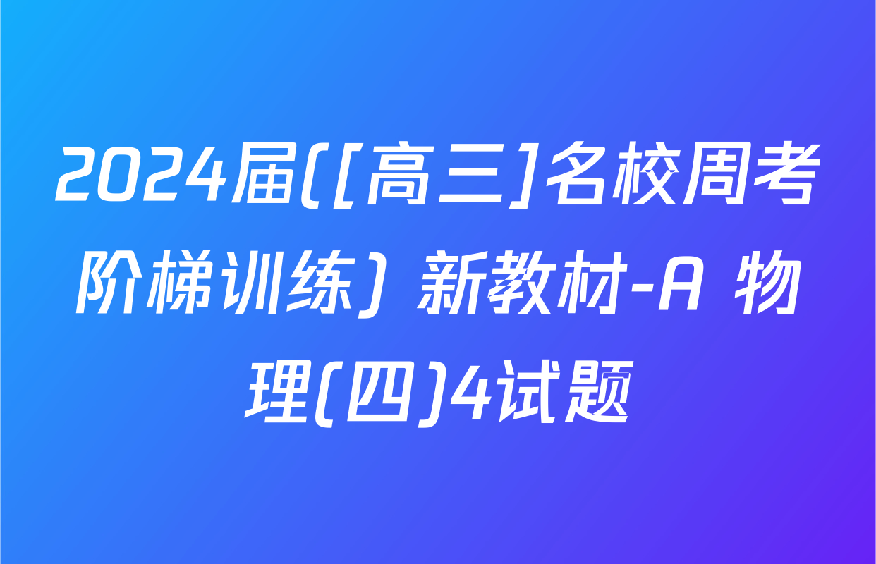 2024届([高三]名校周考阶梯训练) 新教材-A 物理(四)4试题