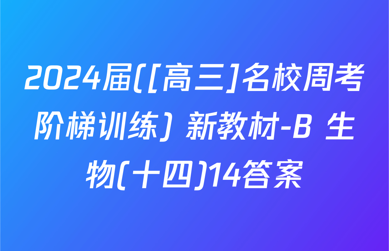 2024届([高三]名校周考阶梯训练) 新教材-B 生物(十四)14答案