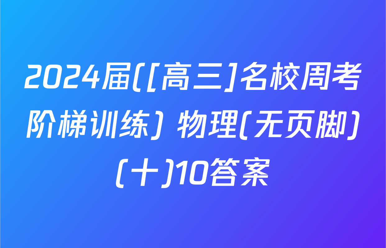 2024届([高三]名校周考阶梯训练) 物理(无页脚)(十)10答案
