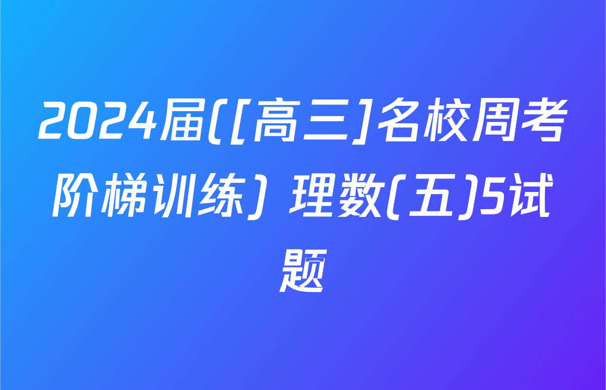 2024届([高三]名校周考阶梯训练) 理数(五)5试题