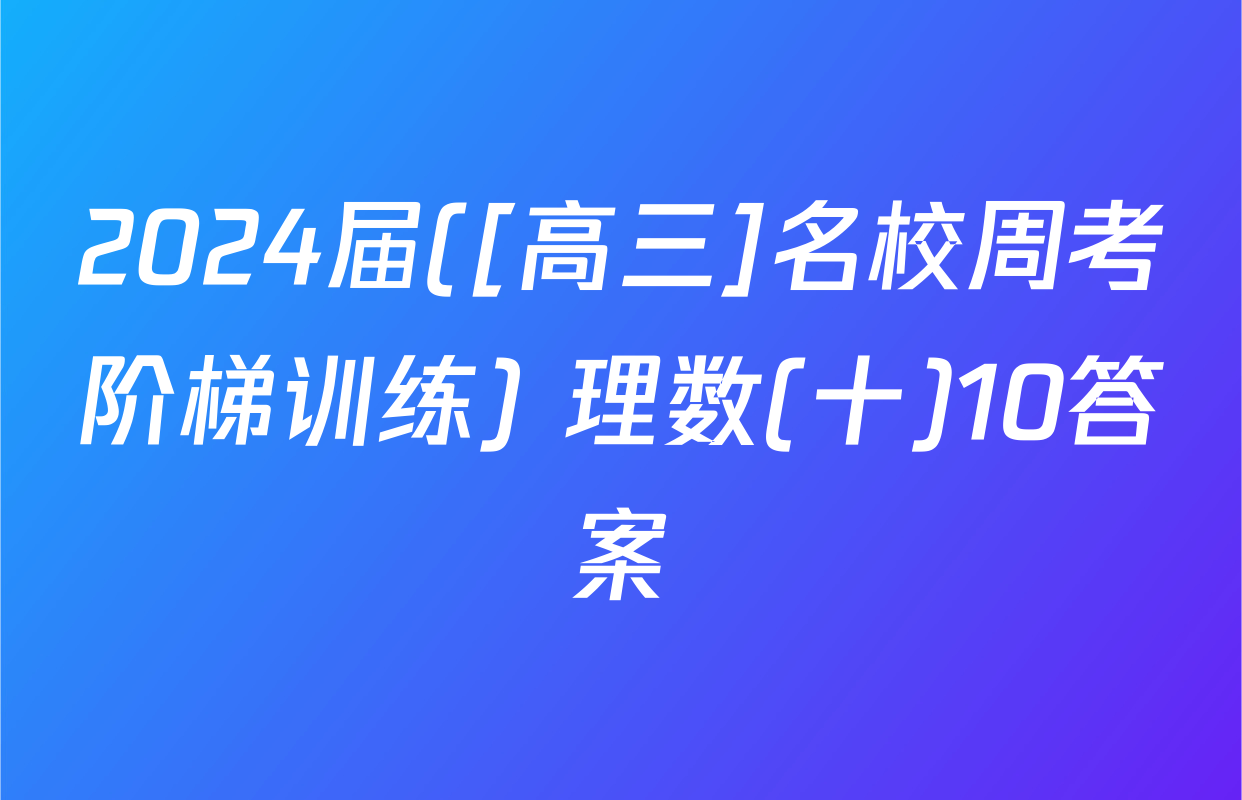 2024届([高三]名校周考阶梯训练) 理数(十)10答案