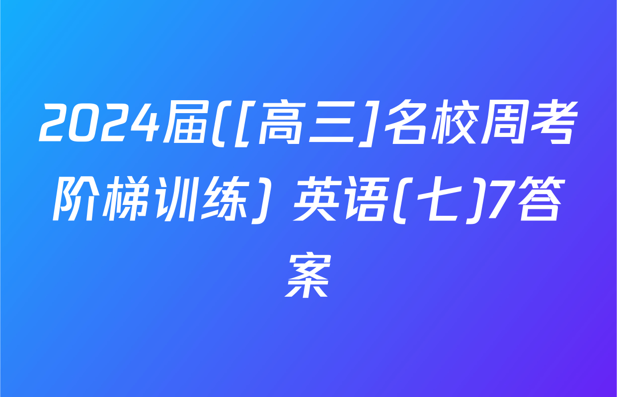 2024届([高三]名校周考阶梯训练) 英语(七)7答案