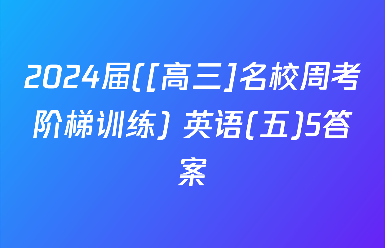 2024届([高三]名校周考阶梯训练) 英语(五)5答案