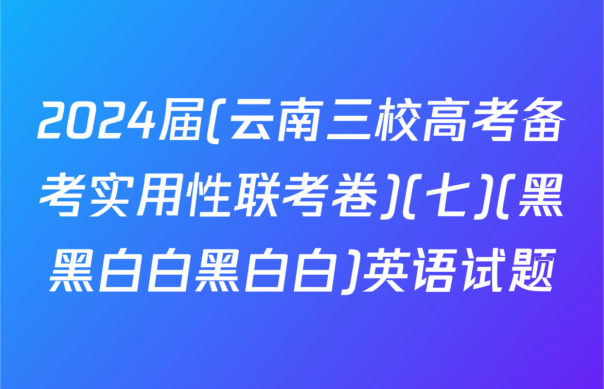 2024届(云南三校高考备考实用性联考卷)(七)(黑黑白白黑白白)英语试题