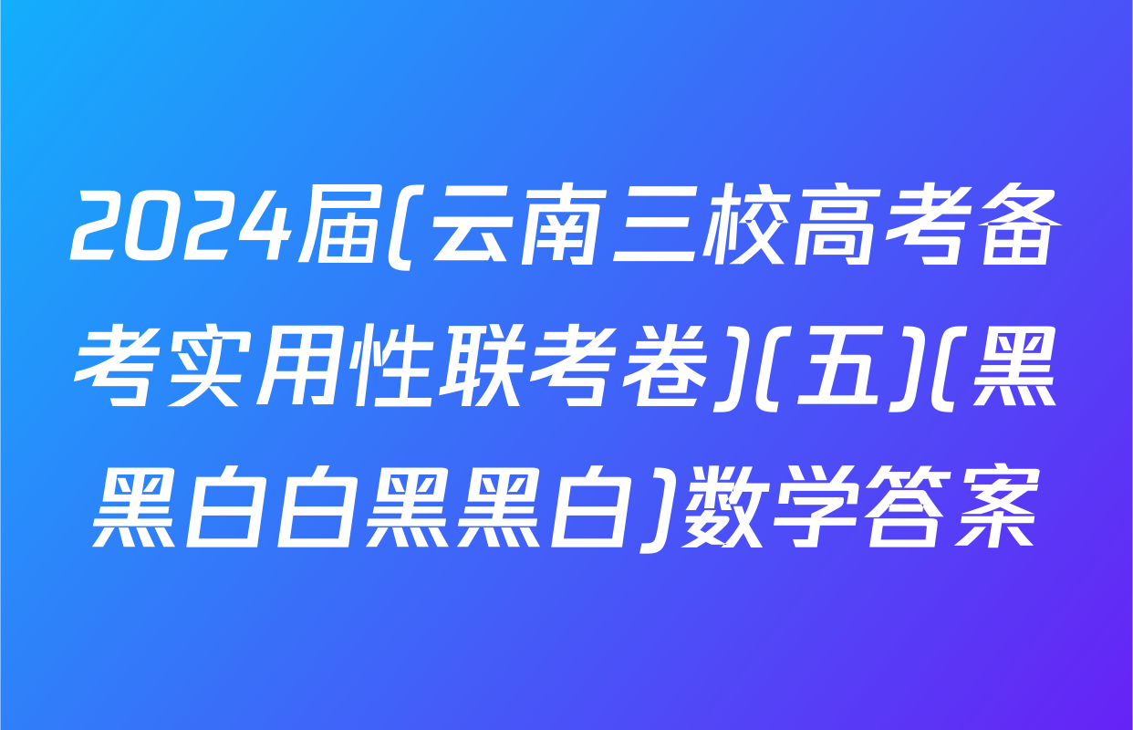 2024届(云南三校高考备考实用性联考卷)(五)(黑黑白白黑黑白)数学答案