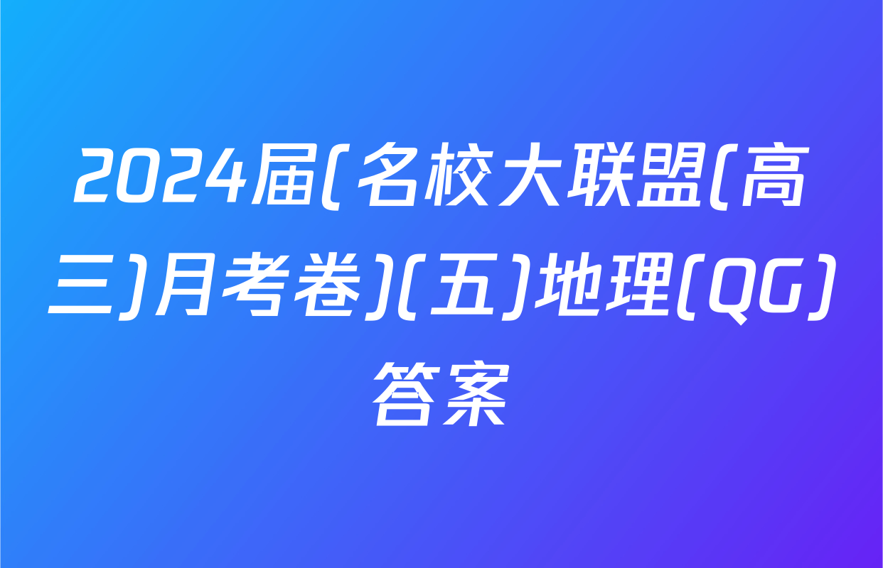 2024届(名校大联盟(高三)月考卷)(五)地理(QG)答案