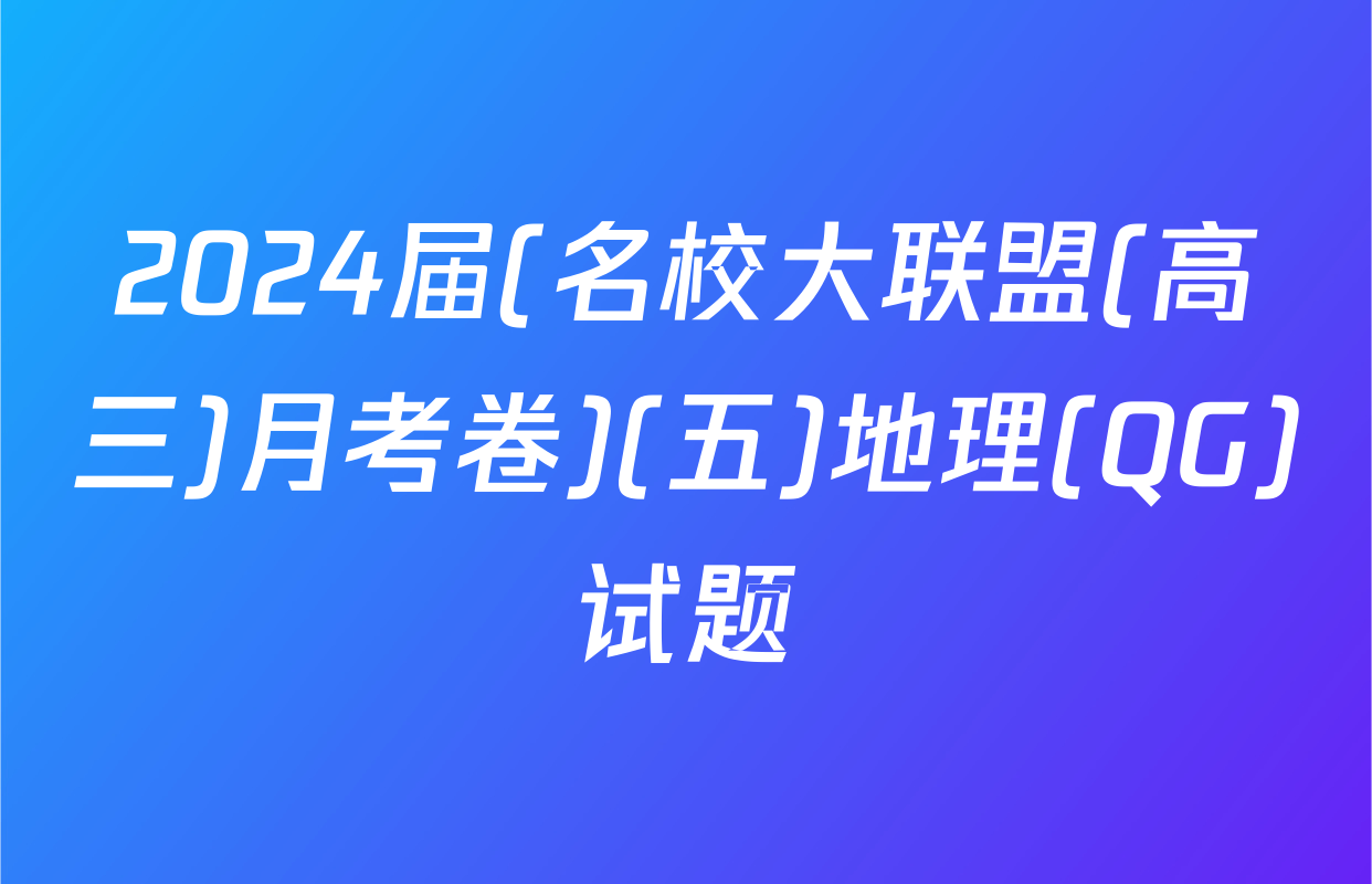 2024届(名校大联盟(高三)月考卷)(五)地理(QG)试题