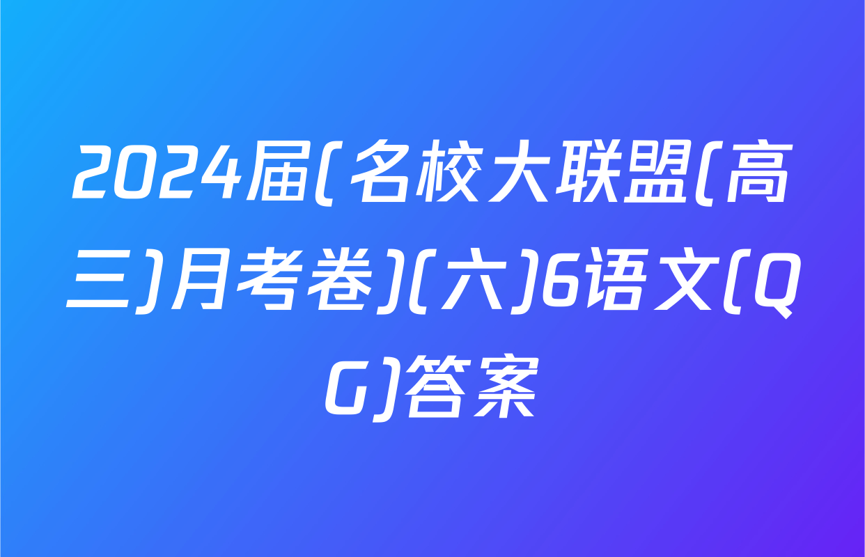 2024届(名校大联盟(高三)月考卷)(六)6语文(QG)答案