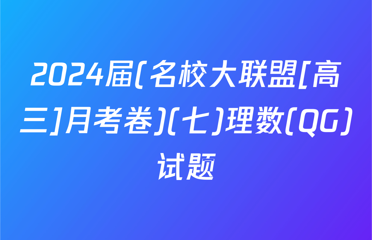 2024届(名校大联盟[高三]月考卷)(七)理数(QG)试题