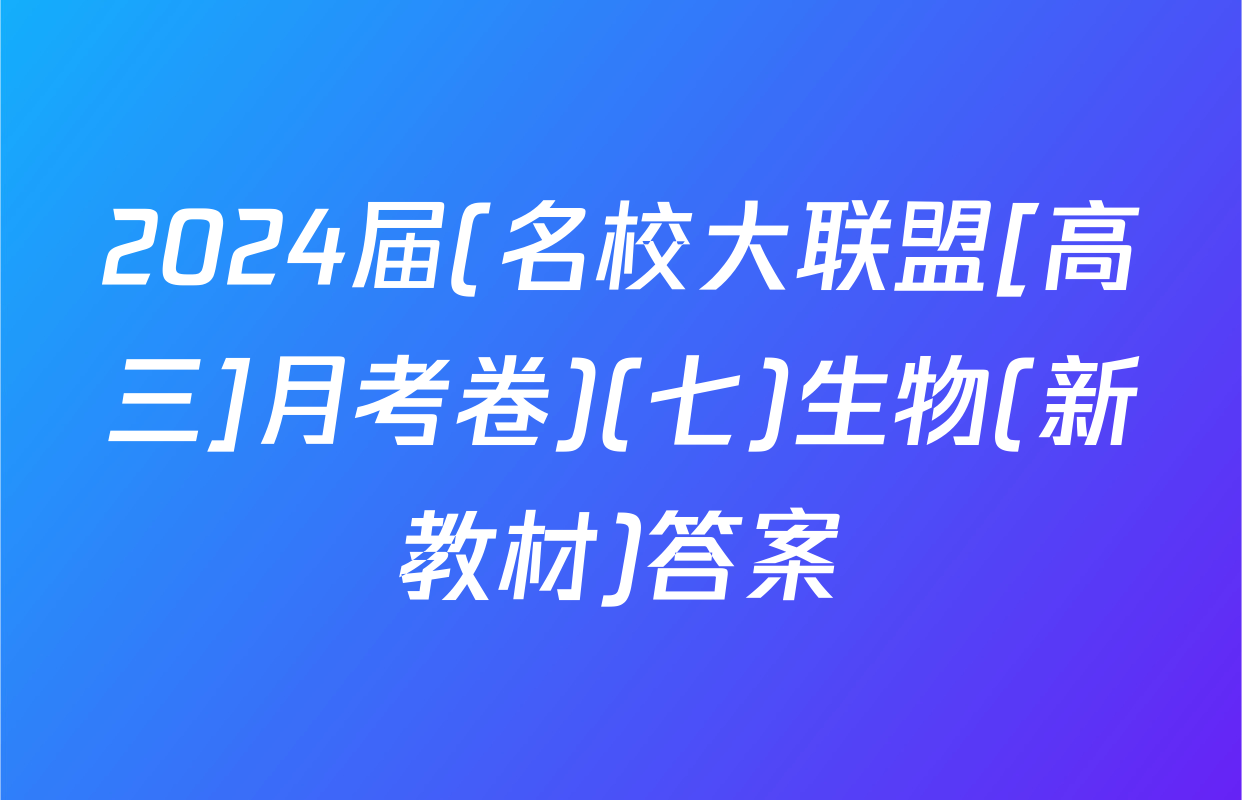 2024届(名校大联盟[高三]月考卷)(七)生物(新教材)答案
