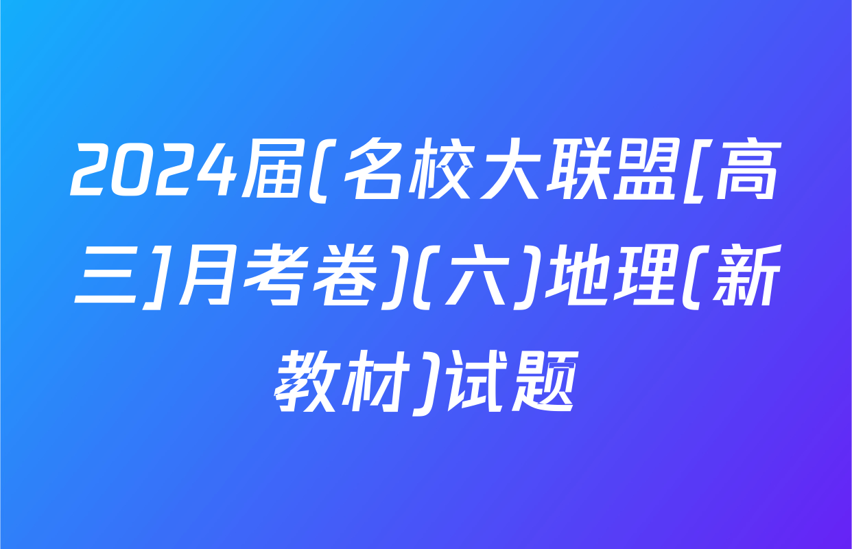 2024届(名校大联盟[高三]月考卷)(六)地理(新教材)试题