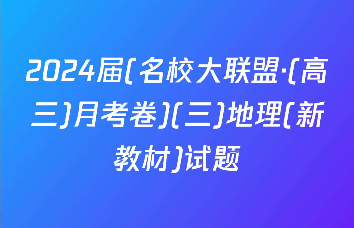 2024届(名校大联盟·(高三)月考卷)(三)地理(新教材)试题