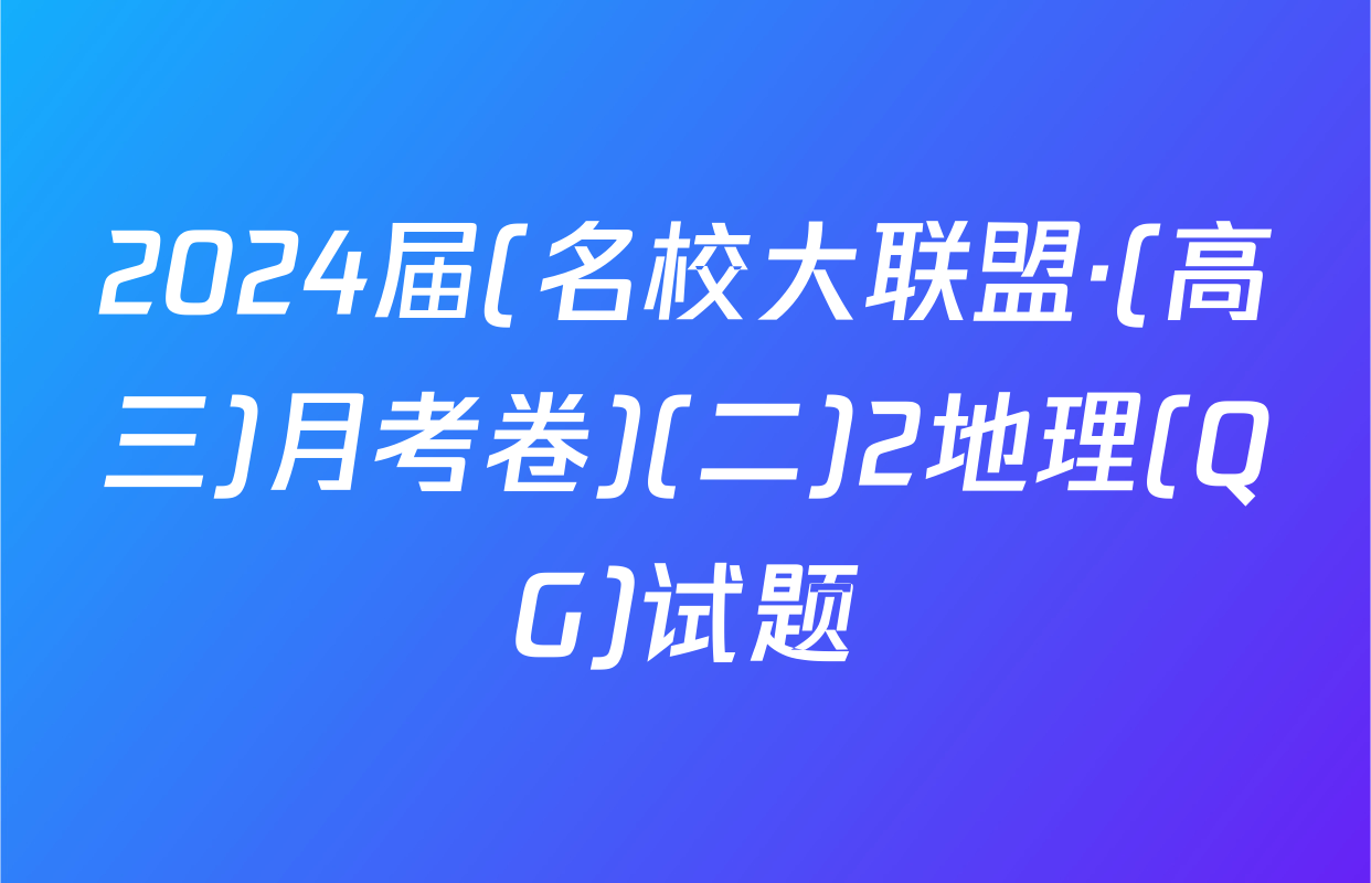 2024届(名校大联盟·(高三)月考卷)(二)2地理(QG)试题