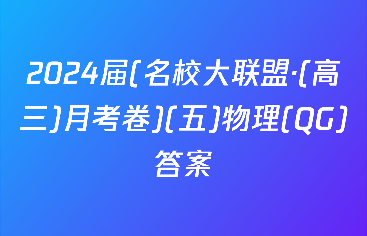 2024届(名校大联盟·(高三)月考卷)(五)物理(QG)答案