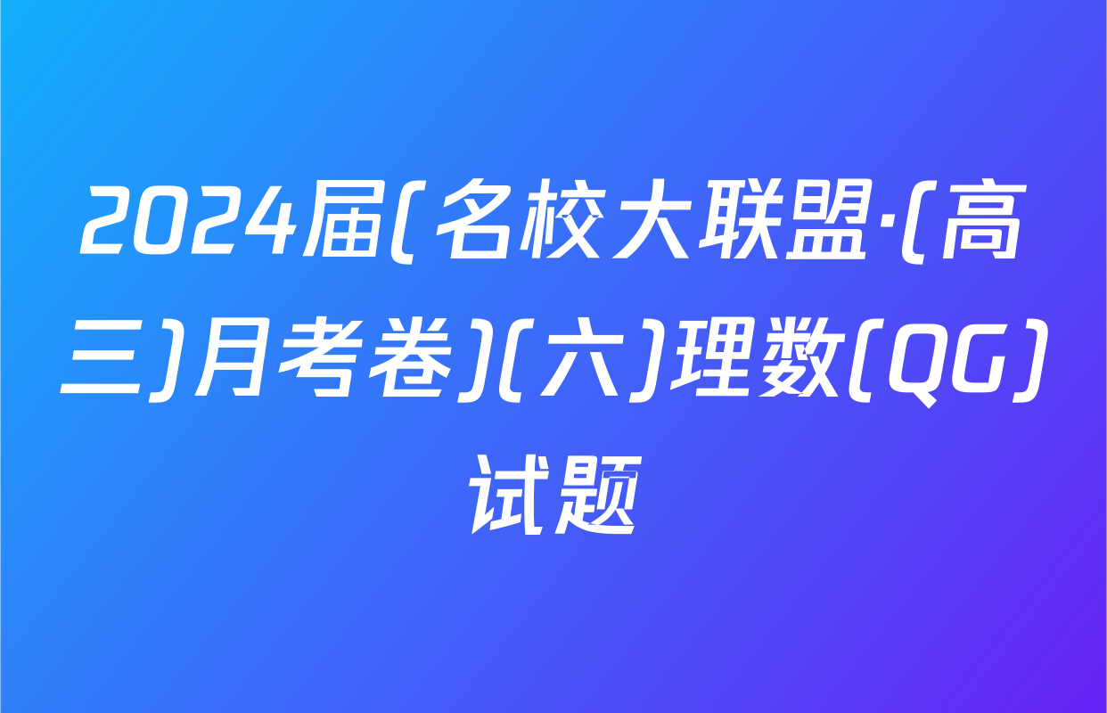 2024届(名校大联盟·(高三)月考卷)(六)理数(QG)试题