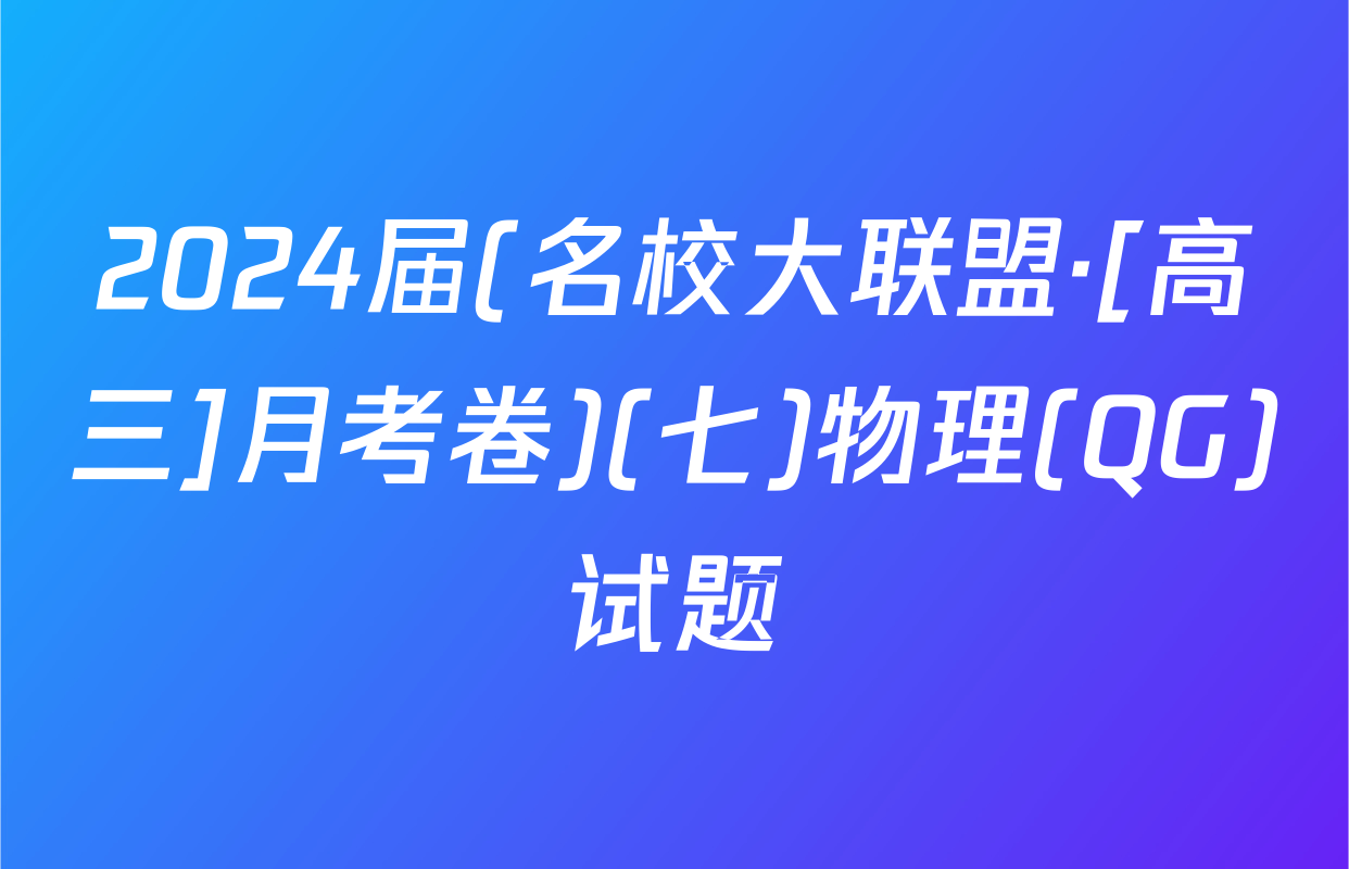 2024届(名校大联盟·[高三]月考卷)(七)物理(QG)试题