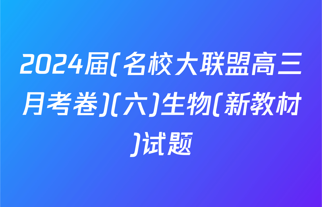 2024届(名校大联盟高三月考卷)(六)生物(新教材)试题