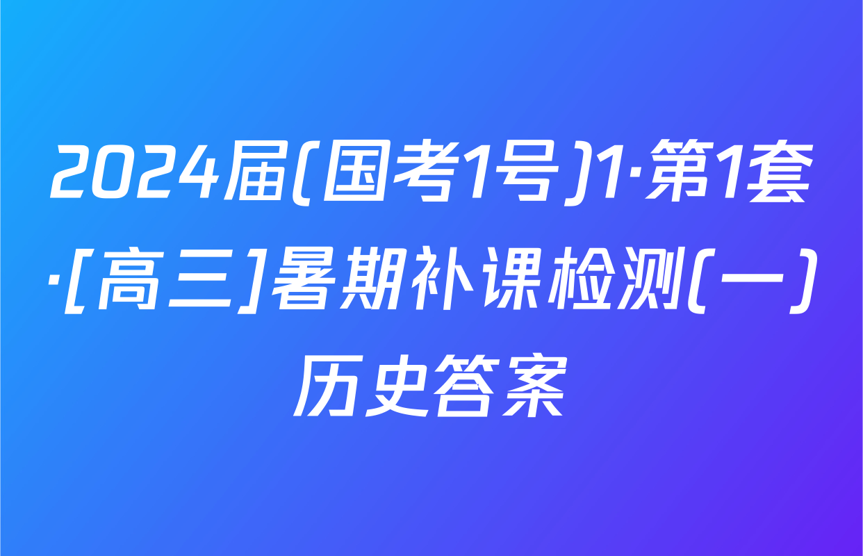 2024届(国考1号)1·第1套·[高三]暑期补课检测(一)历史答案