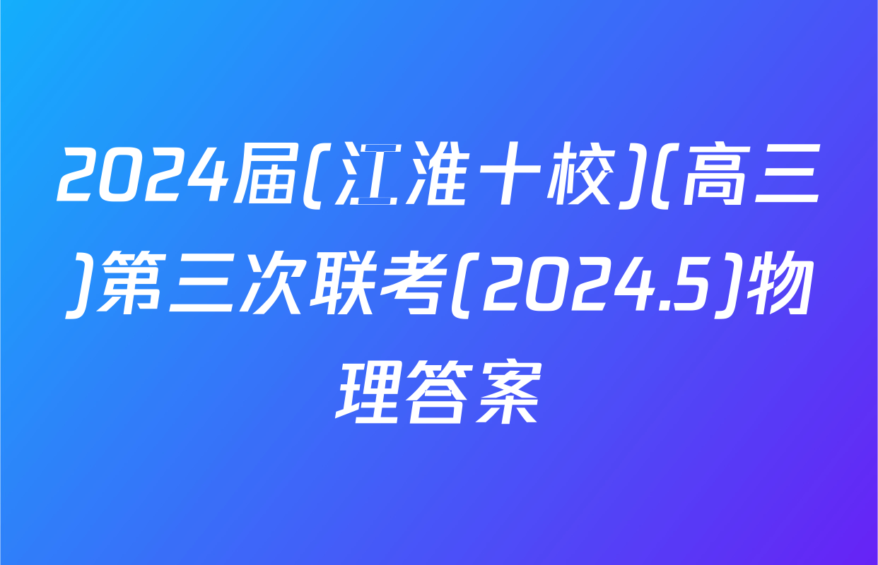 2024届(江淮十校)(高三)第三次联考(2024.5)物理答案