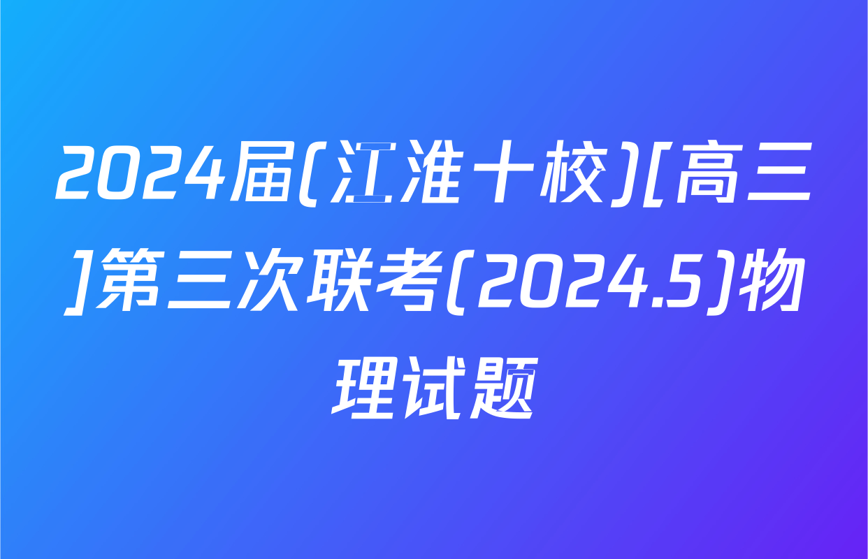 2024届(江淮十校)[高三]第三次联考(2024.5)物理试题