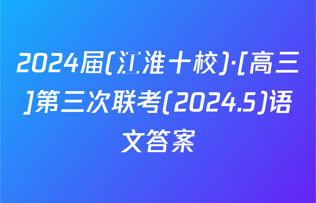2024届(江淮十校)·[高三]第三次联考(2024.5)语文答案